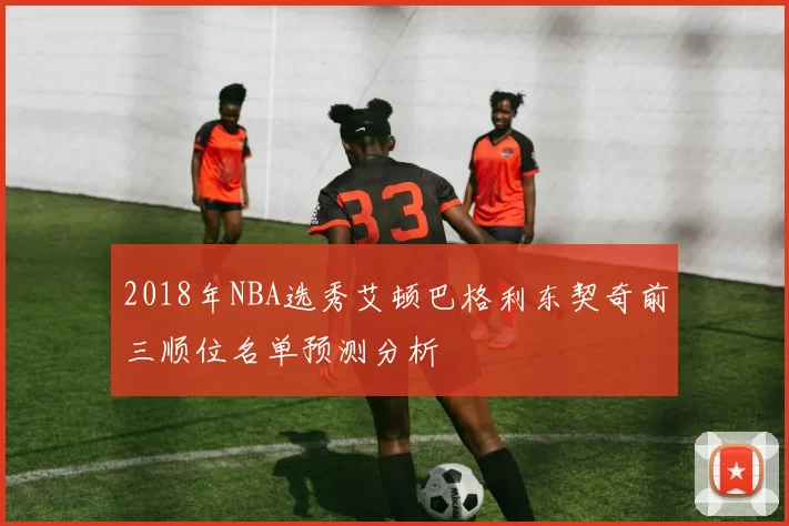 2018年NBA选秀艾顿巴格利东契奇前三顺位名单预测分析