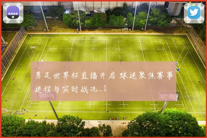 男足世界杯直播开启 球迷聚焦赛事进程与实时战况_1