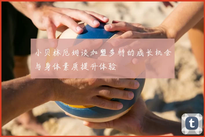 小贝林厄姆谈加盟多特的成长机会与身体素质提升体验