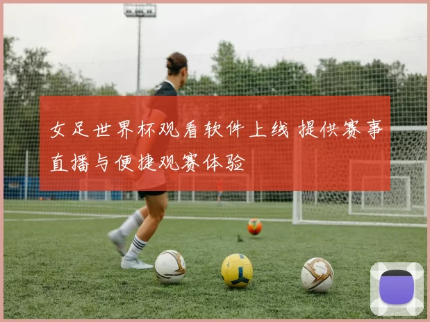 女足世界杯观看软件上线 提供赛事直播与便捷观赛体验