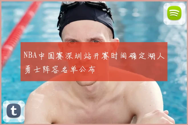 NBA中国赛深圳站开赛时间确定湖人勇士阵容名单公布
