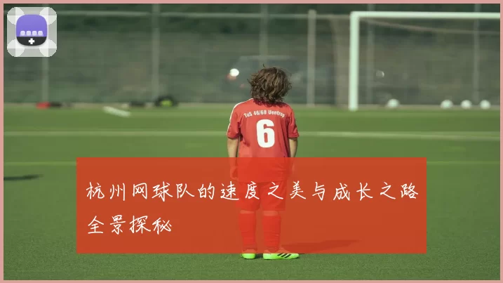 杭州网球队的速度之美与成长之路全景探秘