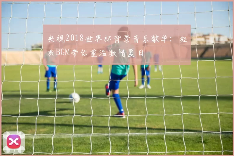 央视2018世界杯背景音乐歌单:经典BGM带你重温激情夏日