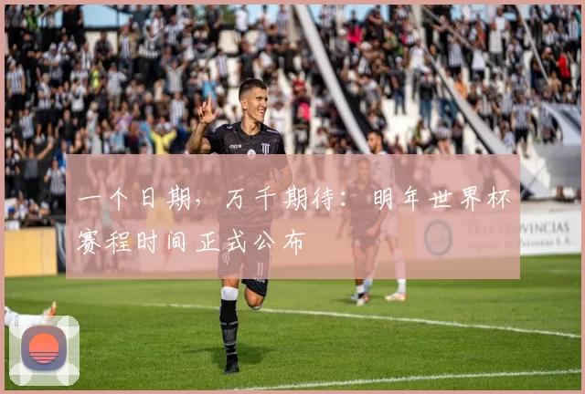 一个日期，万千期待：明年世界杯赛程时间正式公布