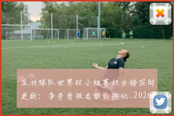 亚洲球队世界杯小组赛积分榜实时更新：争夺晋级名额白热化_20260612080155