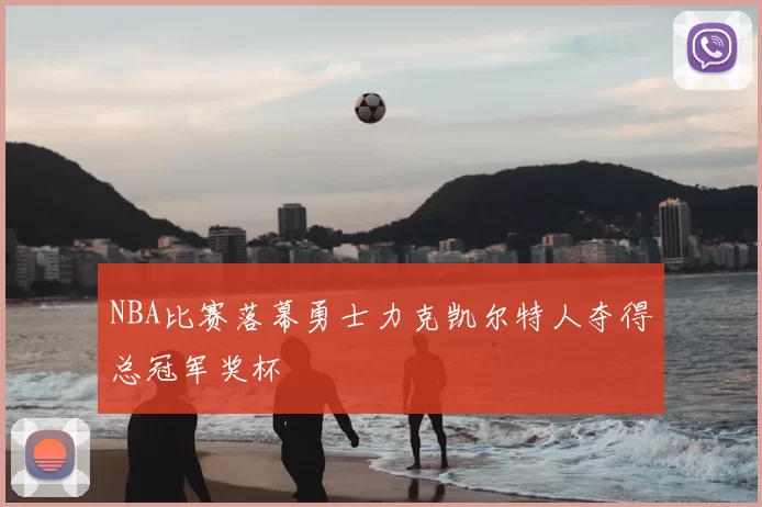 NBA比赛落幕勇士力克凯尔特人夺得总冠军奖杯