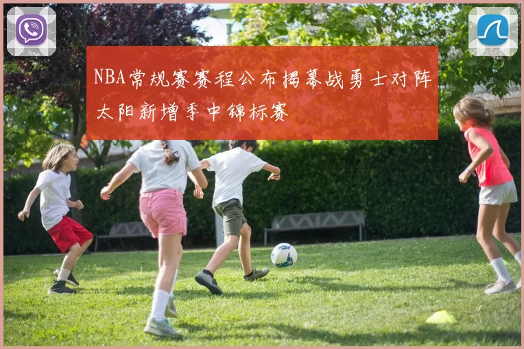 NBA常规赛赛程公布揭幕战勇士对阵太阳新增季中锦标赛