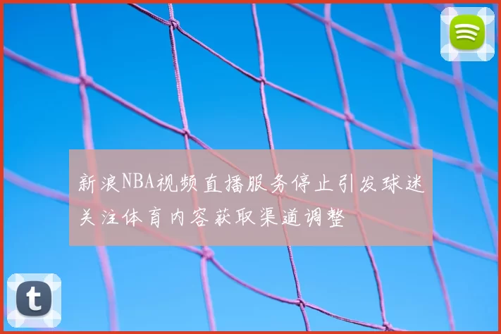 新浪NBA视频直播服务停止引发球迷关注体育内容获取渠道调整