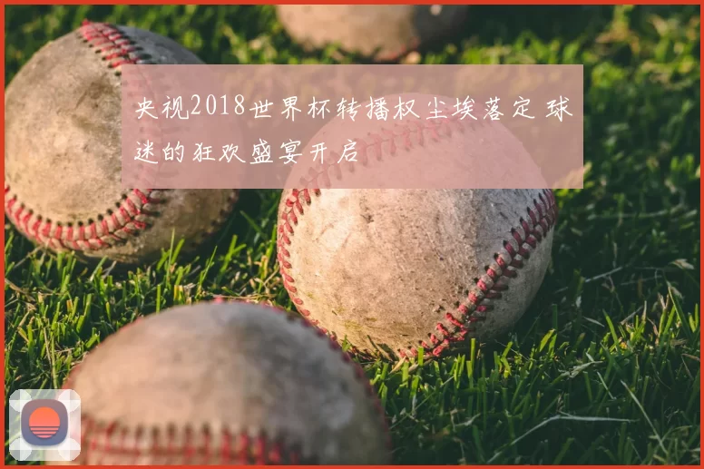 央视2018世界杯转播权尘埃落定 球迷的狂欢盛宴开启