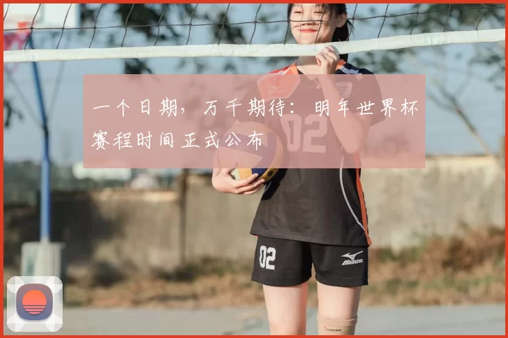 一个日期,万千期待:明年世界杯赛程时间正式公布