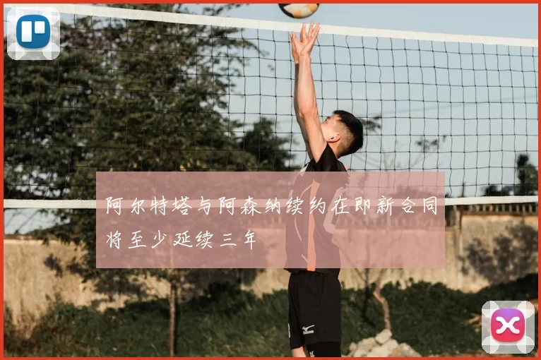 阿尔特塔与阿森纳续约在即新合同将至少延续三年