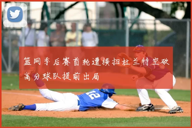 篮网季后赛首轮遭横扫杜兰特空砍高分球队提前出局