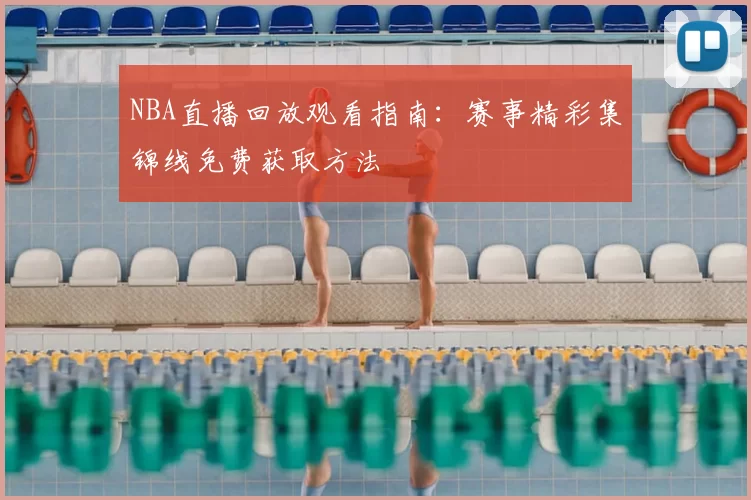 NBA直播回放观看指南:赛事精彩集锦线免费获取方法