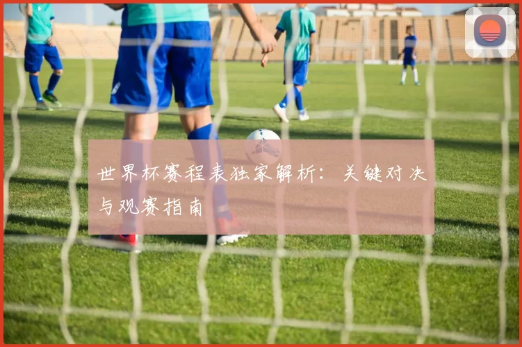 世界杯赛程表独家解析：关键对决与观赛指南