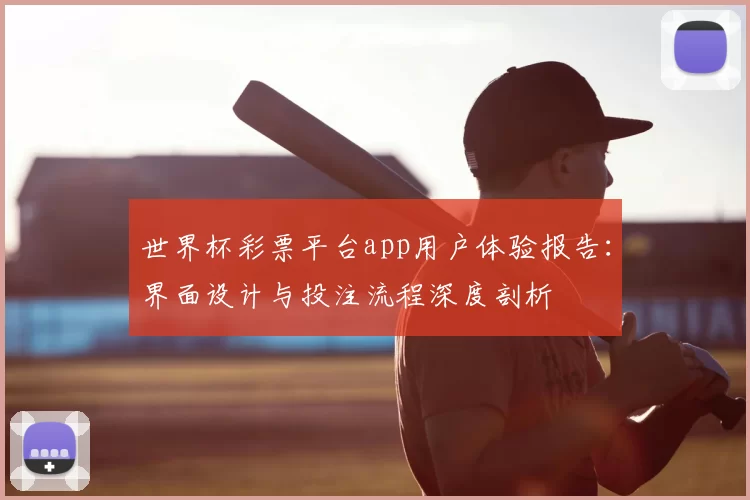 世界杯彩票平台app用户体验报告:界面设计与投注流程深度剖析