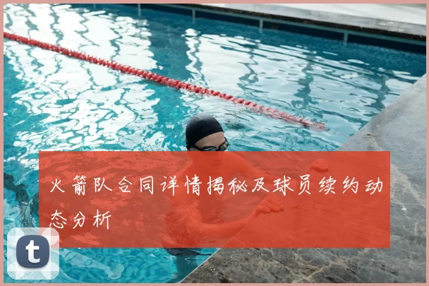 火箭队合同详情揭秘及球员续约动态分析