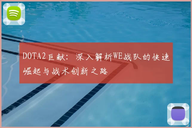 DOTA2巨献：深入解析WE战队的快速崛起与战术创新之路