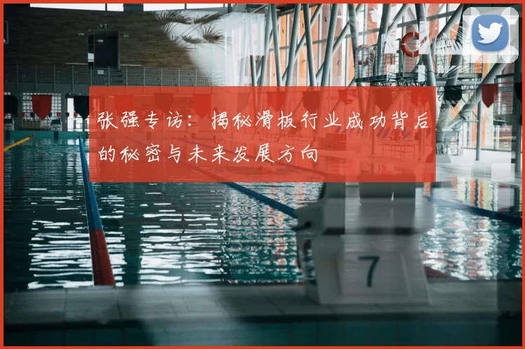 张强专访：揭秘滑板行业成功背后的秘密与未来发展方向