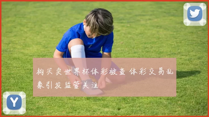 构买卖世界杯体彩被查 体彩交易乱象引发监管关注