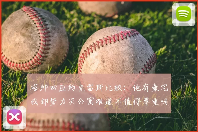 塔帅回应约克雷斯比较:他有豪宅我却努力买公寓难道不值得尊重吗