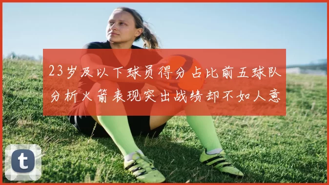 23岁及以下球员得分占比前五球队分析火箭表现突出战绩却不如人意