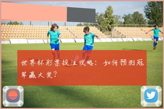 世界杯彩票投注攻略:如何预测冠军赢大奖?