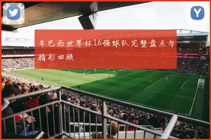 年巴西世界杯16强球队完整盘点与精彩回顾