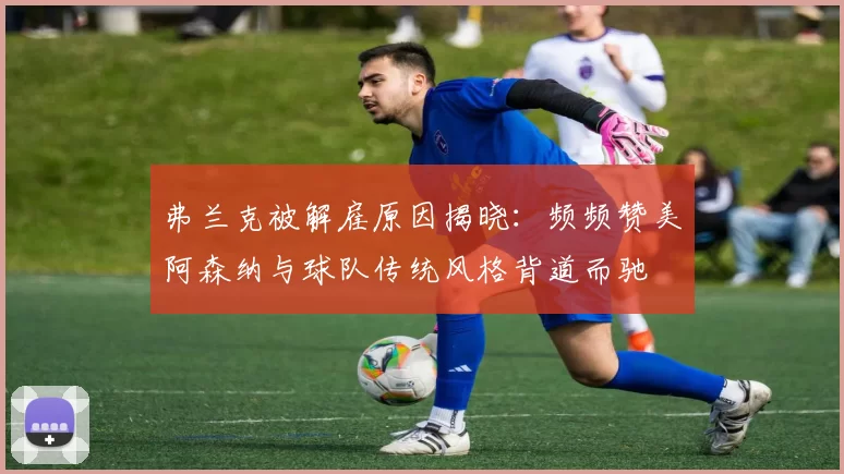 弗兰克被解雇原因揭晓:频频赞美阿森纳与球队传统风格背道而驰