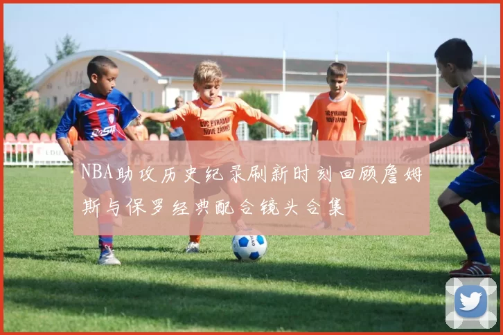NBA助攻历史纪录刷新时刻回顾詹姆斯与保罗经典配合镜头合集