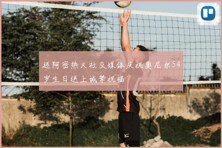 迈阿密热火社交媒体庆祝奥尼尔54岁生日送上诚挚祝福