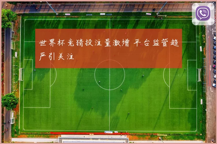 世界杯竞猜投注量激增 平台监管趋严引关注