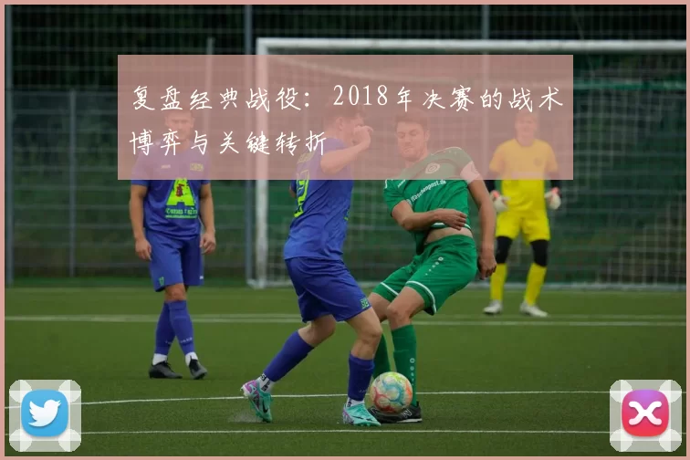 复盘经典战役:2018年决赛的战术博弈与关键转折
