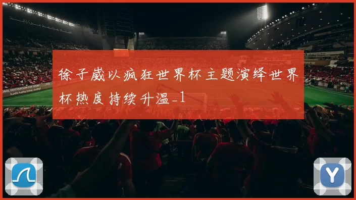 徐子崴以疯狂世界杯主题演绎世界杯热度持续升温_1