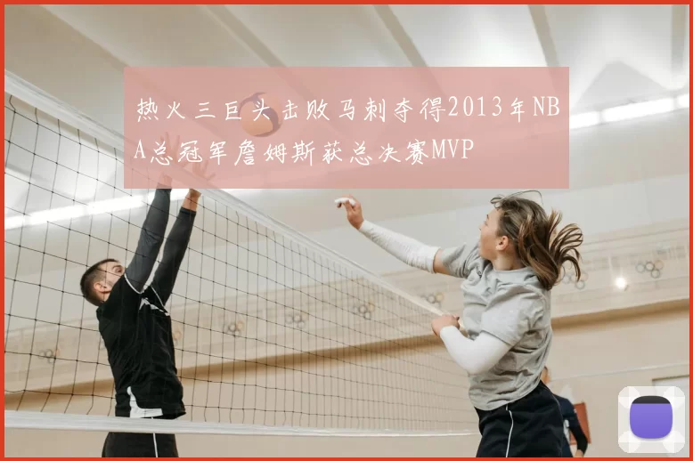 热火三巨头击败马刺夺得2013年NBA总冠军詹姆斯获总决赛MVP