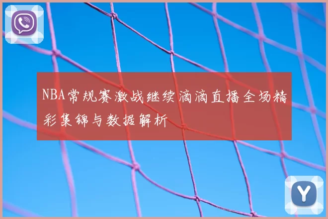 NBA常规赛激战继续滴滴直播全场精彩集锦与数据解析