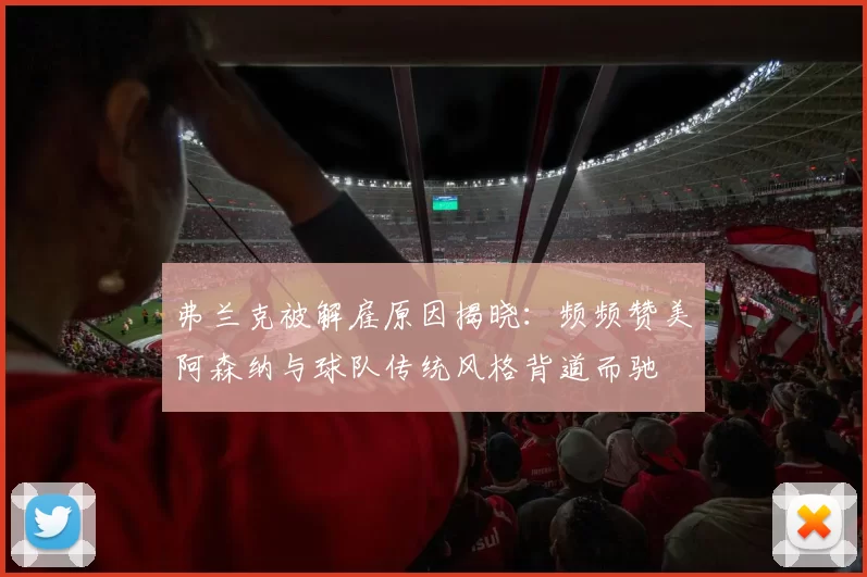 弗兰克被解雇原因揭晓：频频赞美阿森纳与球队传统风格背道而驰