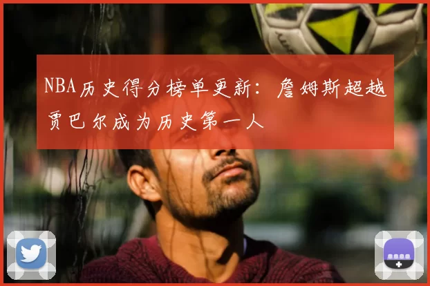 NBA历史得分榜单更新：詹姆斯超越贾巴尔成为历史第一人
