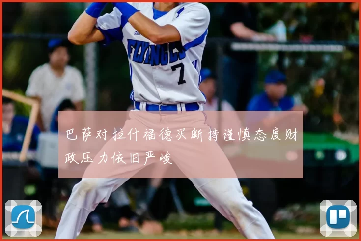巴萨对拉什福德买断持谨慎态度财政压力依旧严峻