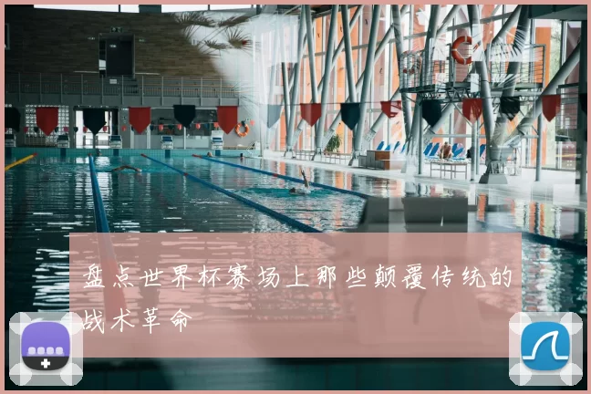 盘点世界杯赛场上那些颠覆传统的战术革命