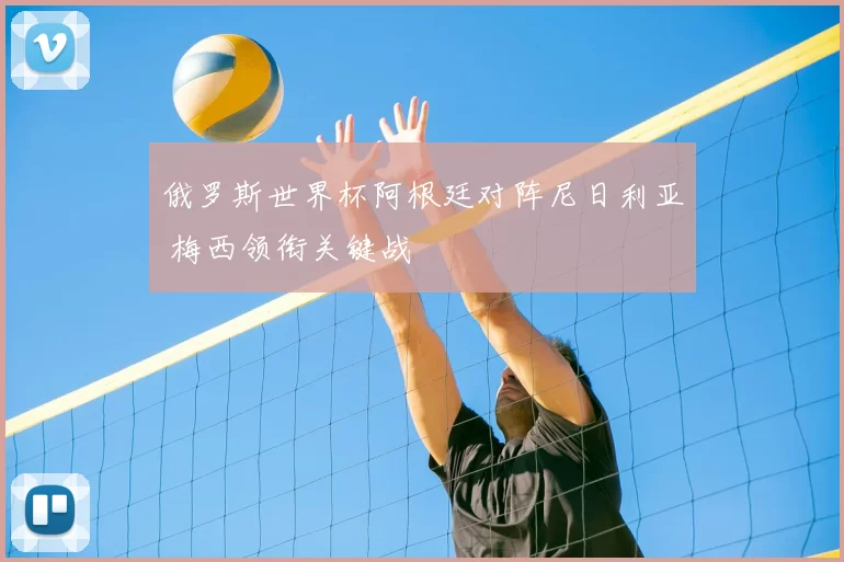 俄罗斯世界杯阿根廷对阵尼日利亚 梅西领衔关键战