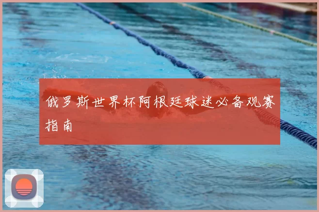 俄罗斯世界杯阿根廷球迷必备观赛指南