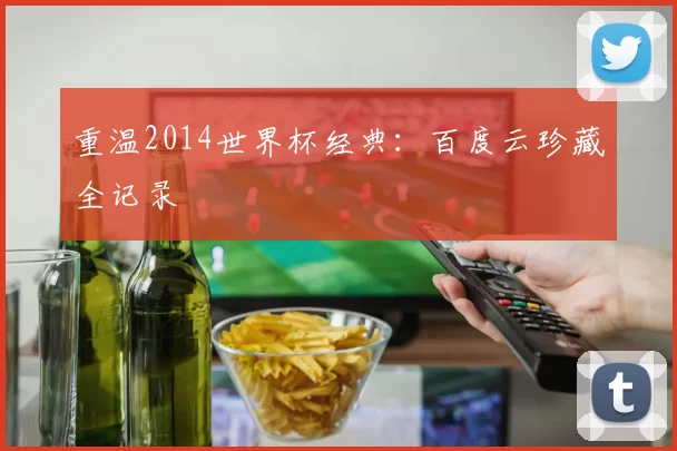 重温2014世界杯经典：百度云珍藏全记录