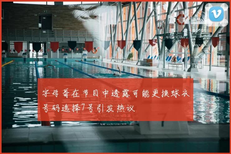 字母哥在节目中透露可能更换球衣号码选择7号引发热议