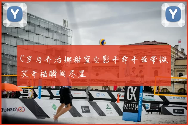 C罗与乔治娜甜蜜合影手牵手面带微笑幸福瞬间尽显