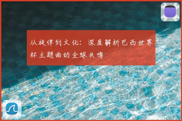 从旋律到文化：深度解析巴西世界杯主题曲的全球共鸣