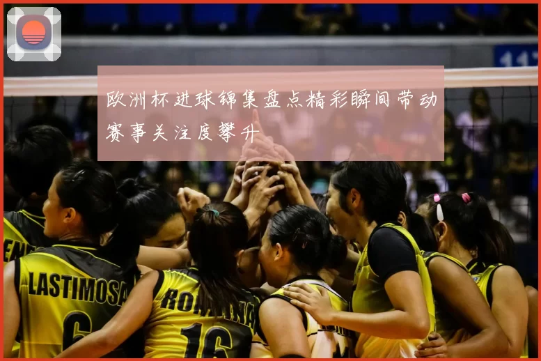 欧洲杯进球锦集盘点精彩瞬间带动赛事关注度攀升