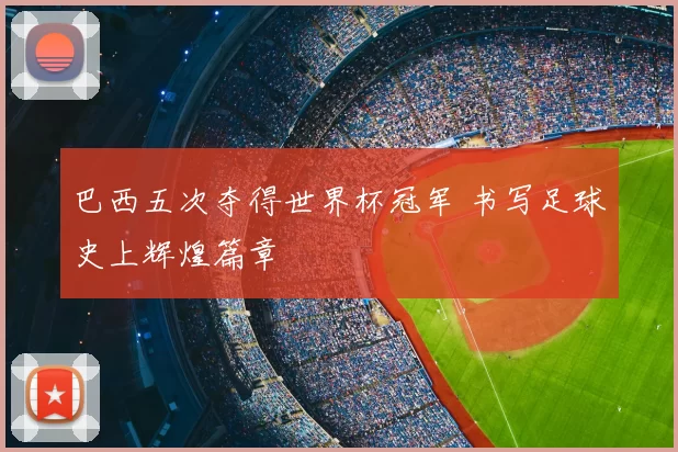 巴西五次夺得世界杯冠军 书写足球史上辉煌篇章