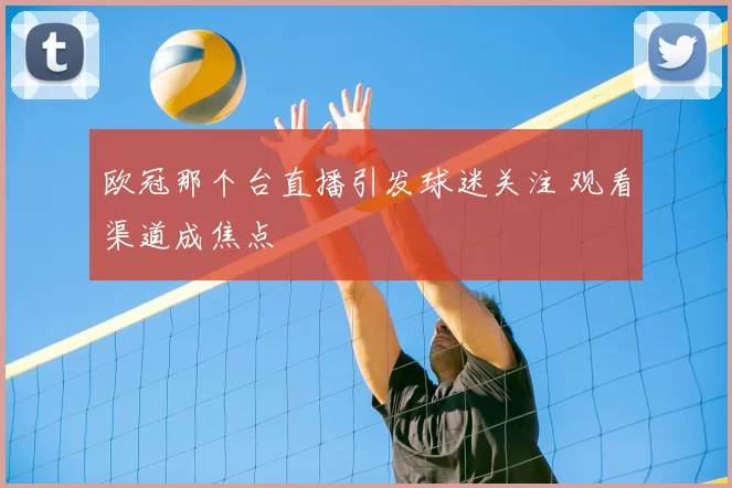 欧冠那个台直播引发球迷关注 观看渠道成焦点