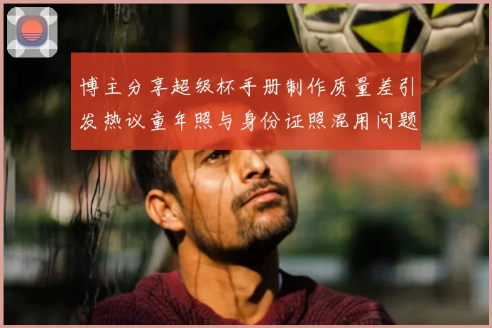 博主分享超级杯手册制作质量差引发热议童年照与身份证照混用问题曝光