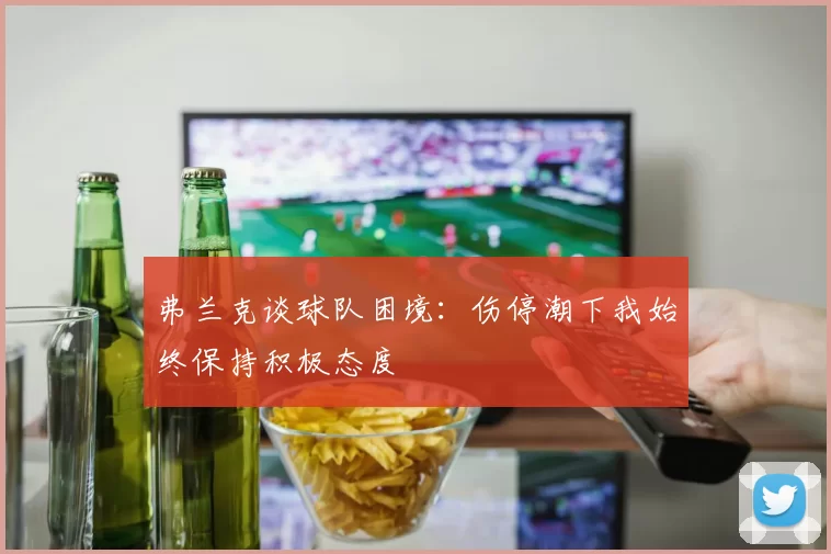 弗兰克谈球队困境:伤停潮下我始终保持积极态度